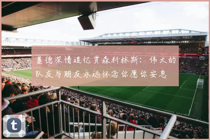 基德深情追忆贾森科林斯：伟大的队友与朋友永远怀念你愿你安息