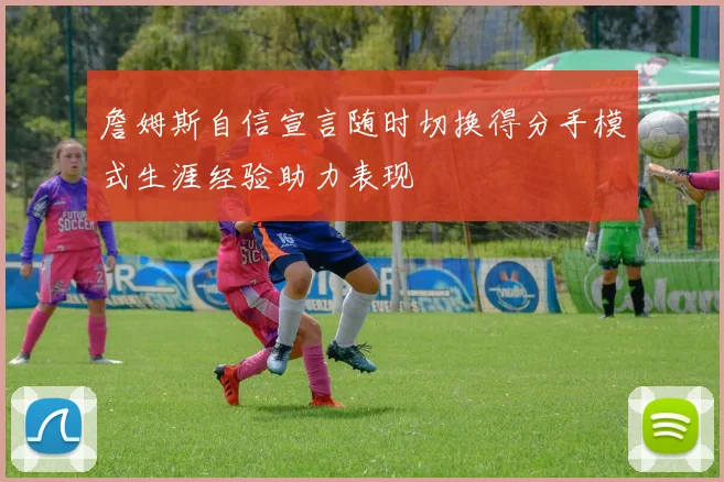 詹姆斯自信宣言随时切换得分手模式生涯经验助力表现