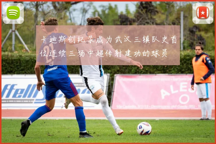 卡迪斯创纪录成为武汉三镇队史首位连续三场中超传射建功的球员