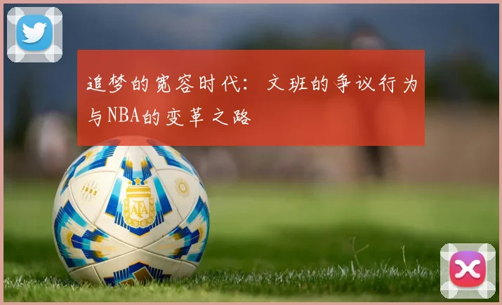 追梦的宽容时代：文班的争议行为与NBA的变革之路