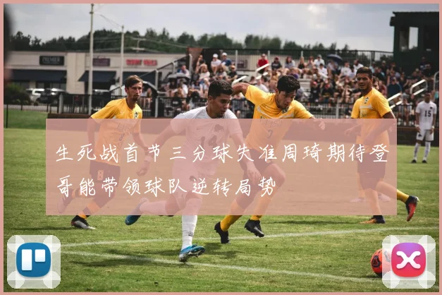 生死战首节三分球失准周琦期待登哥能带领球队逆转局势