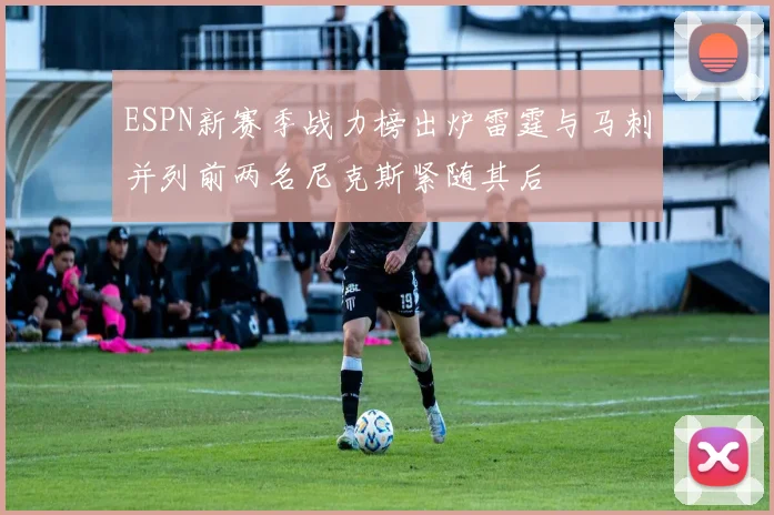 ESPN新赛季战力榜出炉雷霆与马刺并列前两名尼克斯紧随其后