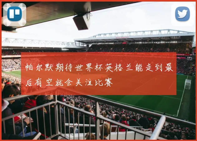帕尔默期待世界杯英格兰能走到最后有空就会关注比赛