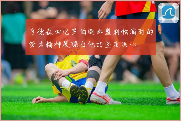 亨德森回忆罗伯逊加盟利物浦时的努力精神展现出他的坚定决心