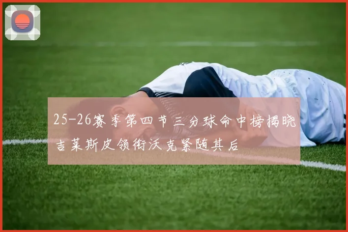 25-26赛季第四节三分球命中榜揭晓吉莱斯皮领衔沃克紧随其后