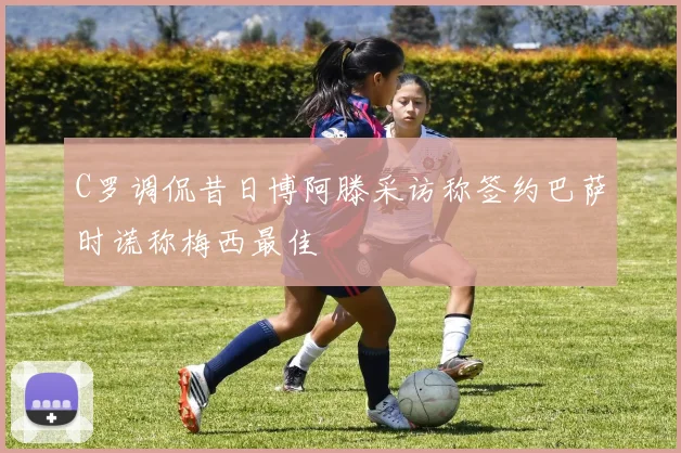 C罗调侃昔日博阿滕采访称签约巴萨时谎称梅西最佳